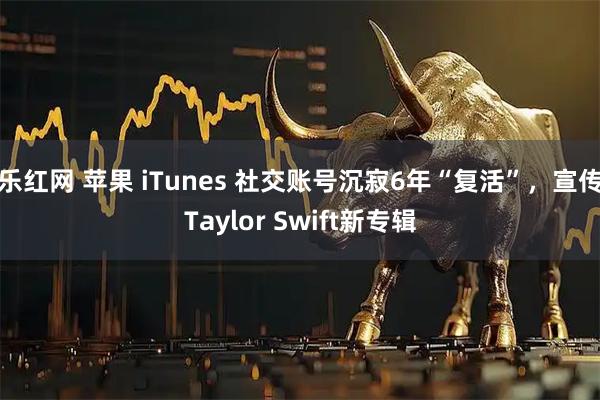 乐红网 苹果 iTunes 社交账号沉寂6年“复活”，宣传Taylor Swift新专辑