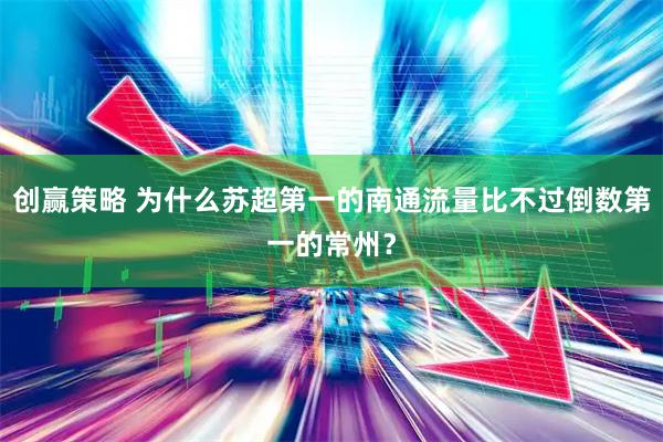 创赢策略 为什么苏超第一的南通流量比不过倒数第一的常州？
