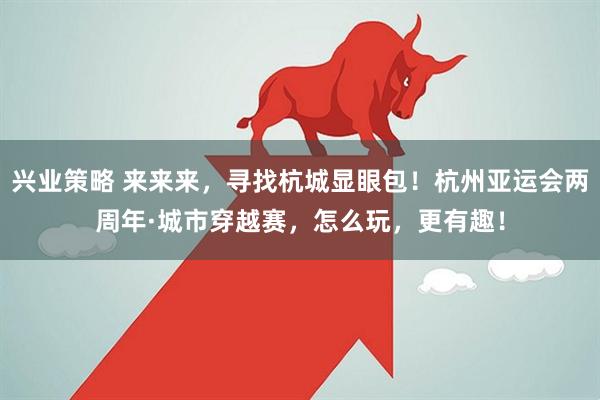 兴业策略 来来来，寻找杭城显眼包！杭州亚运会两周年·城市穿越赛，怎么玩，更有趣！