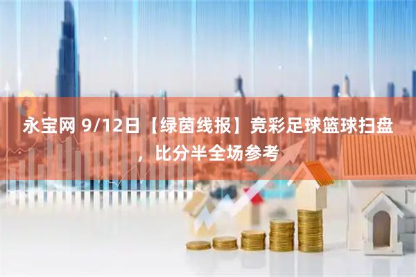 永宝网 9/12日【绿茵线报】竞彩足球篮球扫盘，比分半全场参考