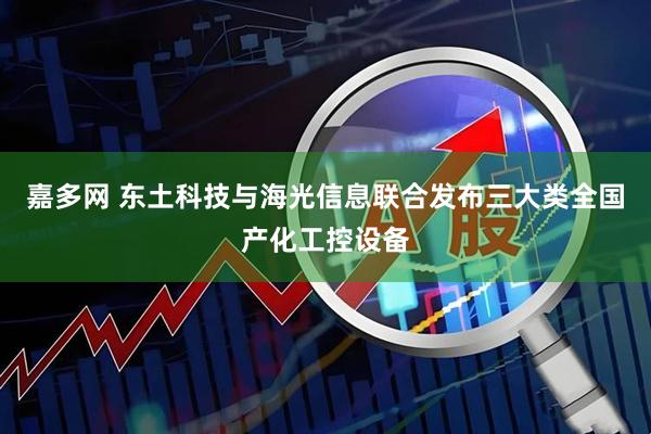 嘉多网 东土科技与海光信息联合发布三大类全国产化工控设备