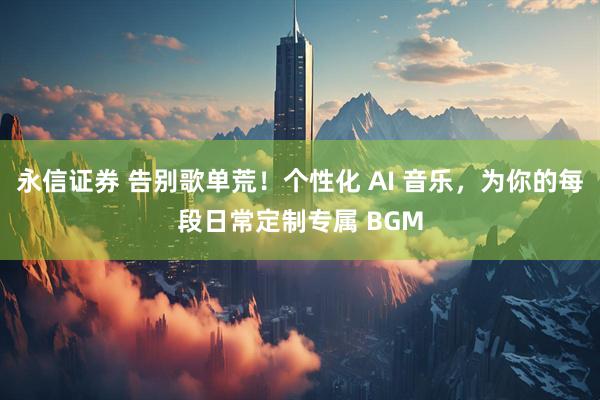 永信证券 告别歌单荒!个性化 AI 音乐,为你的每段日常定制专属 BGM
