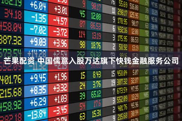 芒果配资 中国儒意入股万达旗下快钱金融服务公司