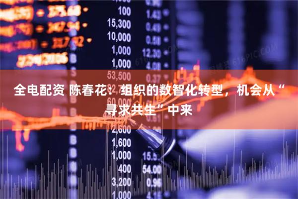 全电配资 陈春花：组织的数智化转型，机会从“寻求共生”中来