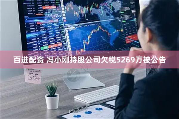 百进配资 冯小刚持股公司欠税5269万被公告