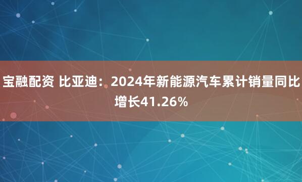 宝融配资 比亚迪：2024年新能源汽车累计销量同比增长41.26%