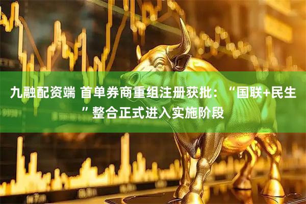 九融配资端 首单券商重组注册获批：“国联+民生”整合正式进入实施阶段