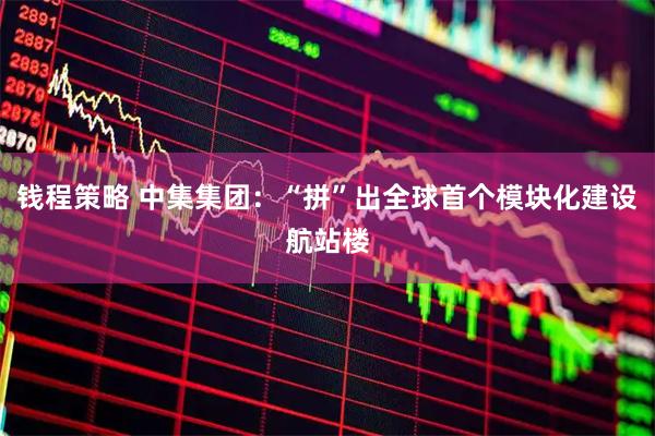 钱程策略 中集集团：“拼”出全球首个模块化建设航站楼