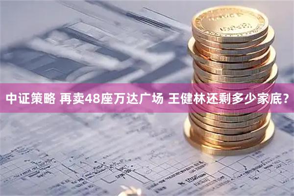 中证策略 再卖48座万达广场 王健林还剩多少家底？