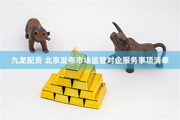 九龙配资 北京发布市场监管对企服务事项清单