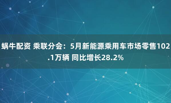 蜗牛配资 乘联分会：5月新能源乘用车市场零售102.1万辆 同比增长28.2%