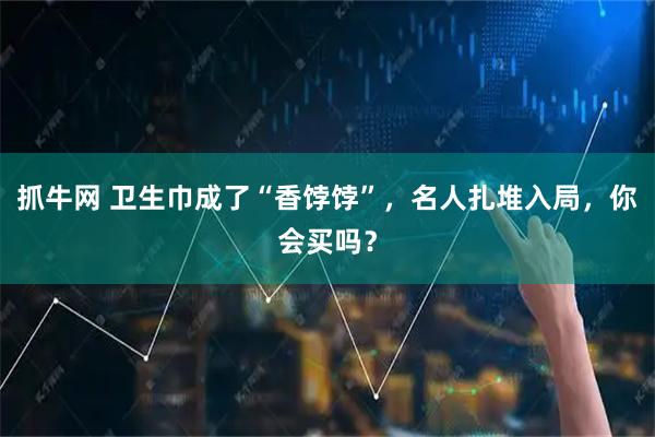 抓牛网 卫生巾成了“香饽饽”，名人扎堆入局，你会买吗？