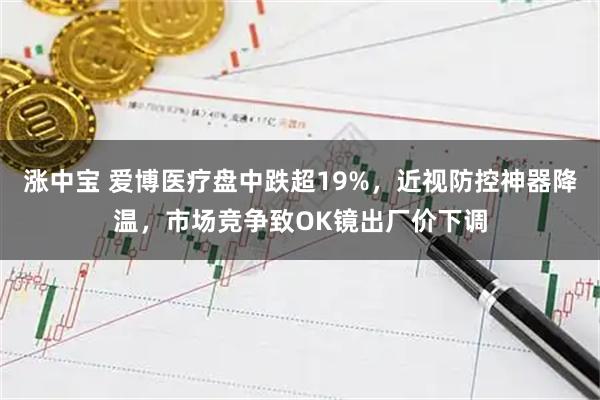 涨中宝 爱博医疗盘中跌超19%，近视防控神器降温，市场竞争致OK镜出厂价下调