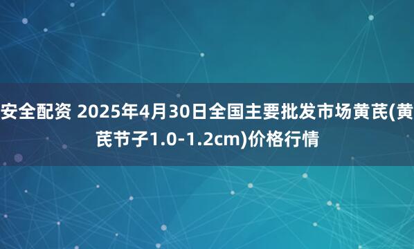 安全配资 2025年4月30日全国主要批发市场黄芪(黄芪节子1.0-1.2cm)价格行情