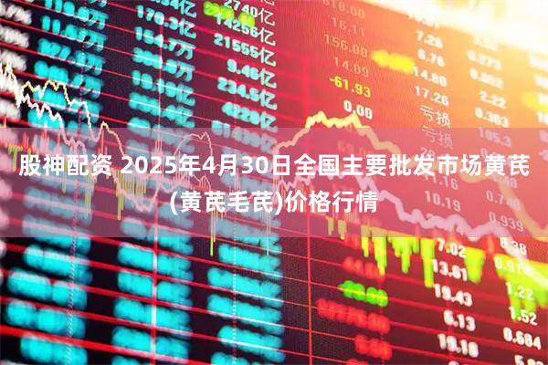 股神配资 2025年4月30日全国主要批发市场黄芪(黄芪毛芪)价格行情