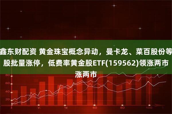 鑫东财配资 黄金珠宝概念异动，曼卡龙、菜百股份等股批量涨停，低费率黄金股ETF(159562)领涨两市