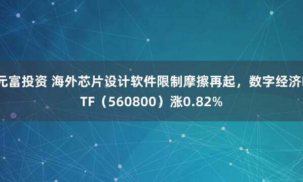 元富投资 海外芯片设计软件限制摩擦再起，数字经济ETF（560800）涨0.82%