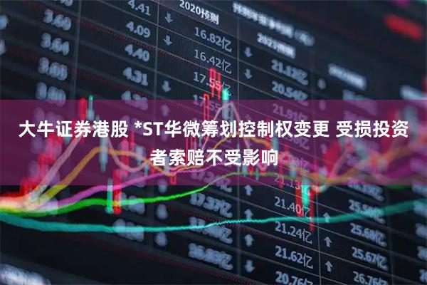大牛证券港股 *ST华微筹划控制权变更 受损投资者索赔不受影响