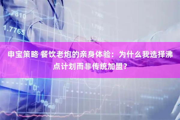申宝策略 餐饮老炮的亲身体验：为什么我选择沸点计划而非传统加盟？