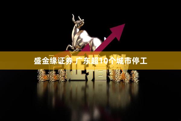 盛金缘证券 广东超10个城市停工