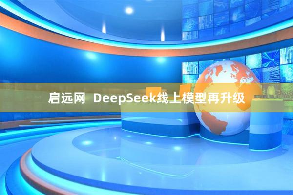 启远网  DeepSeek线上模型再升级