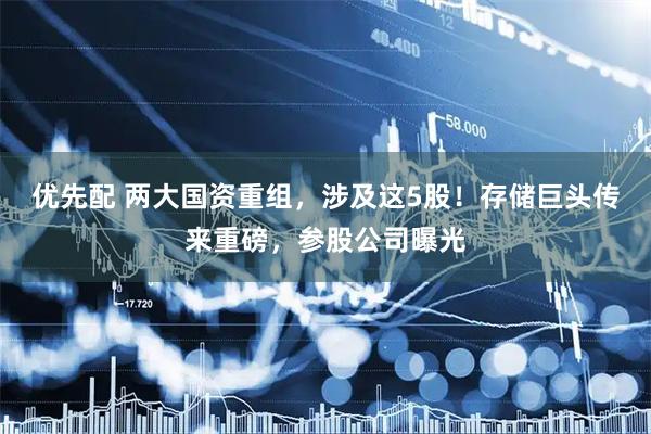 优先配 两大国资重组，涉及这5股！存储巨头传来重磅，参股公司曝光