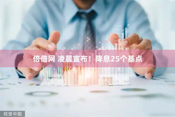 倍倍网 凌晨宣布！降息25个基点