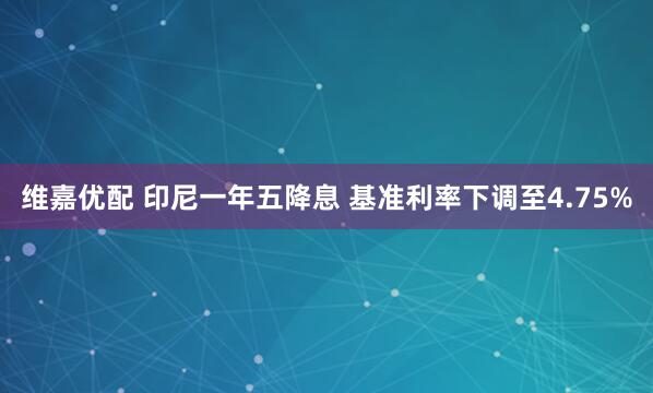 维嘉优配 印尼一年五降息 基准利率下调至4.75%