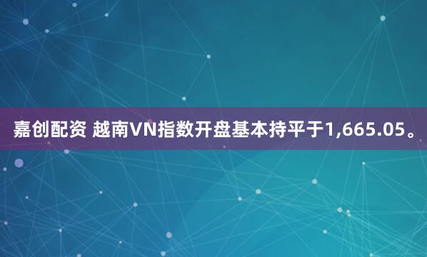 嘉创配资 越南VN指数开盘基本持平于1,665.05。