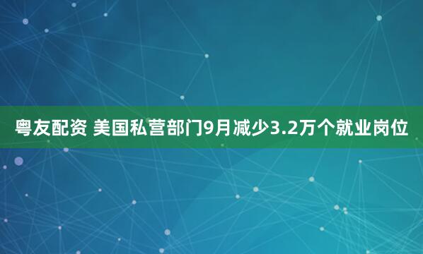 粤友配资 美国私营部门9月减少3.2万个就业岗位