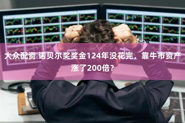 大众配资 诺贝尔奖奖金124年没花完，靠牛市资产涨了200倍？