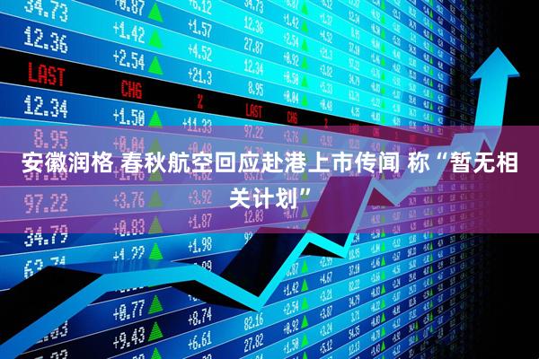 安徽润格 春秋航空回应赴港上市传闻 称“暂无相关计划”