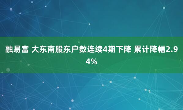 融易富 大东南股东户数连续4期下降 累计降幅2.94%