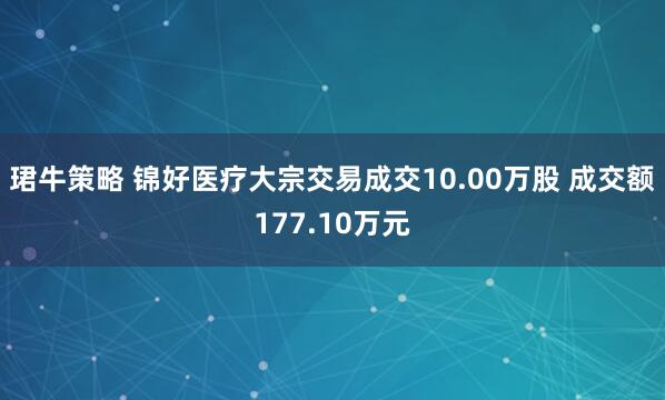珺牛策略 锦好医疗大宗交易成交10.00万股 成交额177.10万元