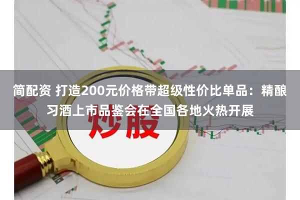 简配资 打造200元价格带超级性价比单品:精酿习酒上市品鉴会在全国各地火热开展