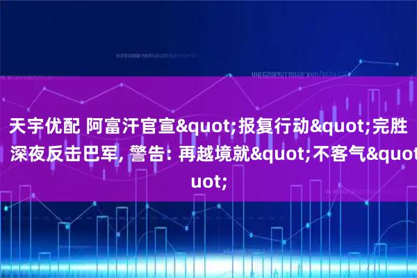 天宇优配 阿富汗官宣"报复行动"完胜！深夜反击巴军, 警告: 再越境就"不客气"