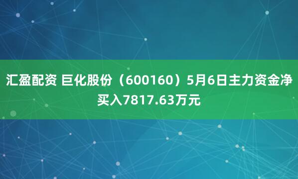 汇盈配资 巨化股份（600160）5月6日主力资金净买入7817.63万元