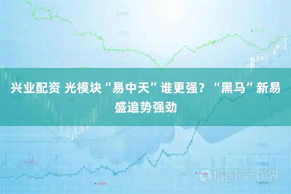 兴业配资 光模块“易中天”谁更强？“黑马”新易盛追势强劲