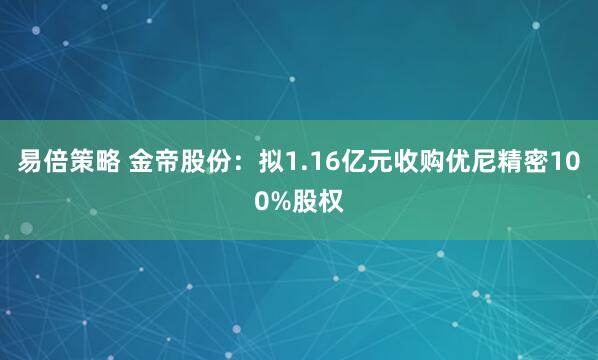 易倍策略 金帝股份：拟1.16亿元收购优尼精密100%股权