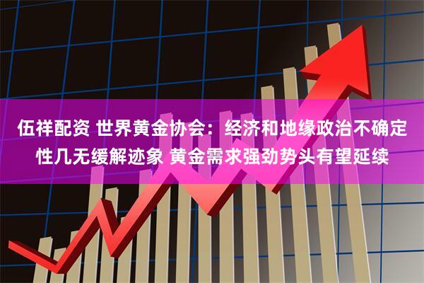 伍祥配资 世界黄金协会：经济和地缘政治不确定性几无缓解迹象 黄金需求强劲势头有望延续