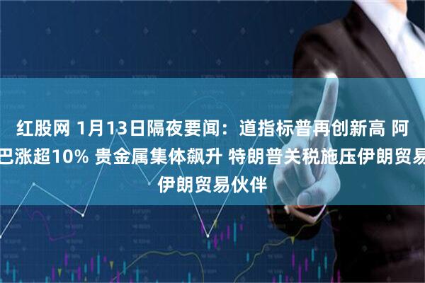 红股网 1月13日隔夜要闻：道指标普再创新高 阿里巴巴涨超10% 贵金属集体飙升 特朗普关税施压伊朗贸易伙伴