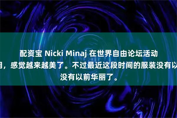 配资宝 Nicki Minaj 在世界自由论坛活动上惊艳亮相，感觉越来越美了。不过最近这段时间的服装没有以前华丽了。