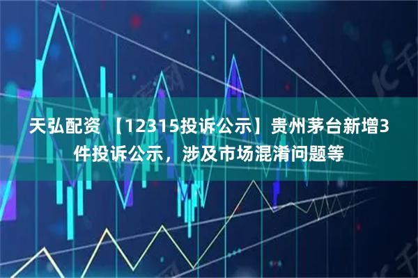 天弘配资 【12315投诉公示】贵州茅台新增3件投诉公示,涉及市场混淆问题等
