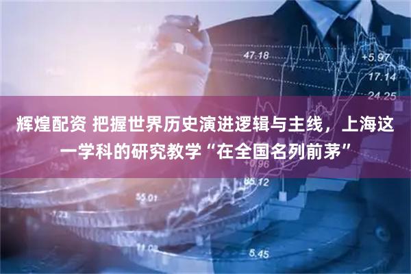 辉煌配资 把握世界历史演进逻辑与主线，上海这一学科的研究教学“在全国名列前茅”