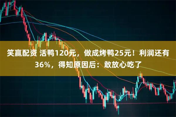 笑赢配资 活鸭120元,做成烤鸭25元!利润还有36%,得知原因后:敢放心吃了