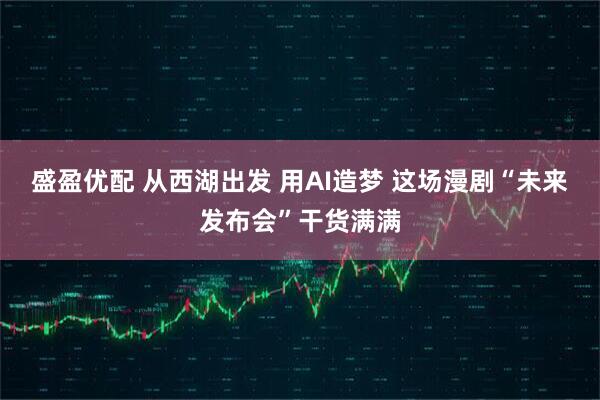 盛盈优配 从西湖出发 用AI造梦 这场漫剧“未来发布会”干货满满