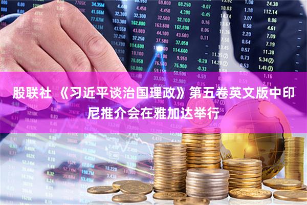 股联社 《习近平谈治国理政》第五卷英文版中印尼推介会在雅加达举行