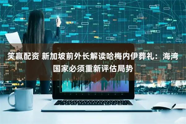 笑赢配资 新加坡前外长解读哈梅内伊葬礼:海湾国家必须重新评估局势