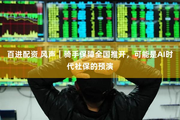 百进配资 风声｜骑手保障全国推开，可能是AI时代社保的预演