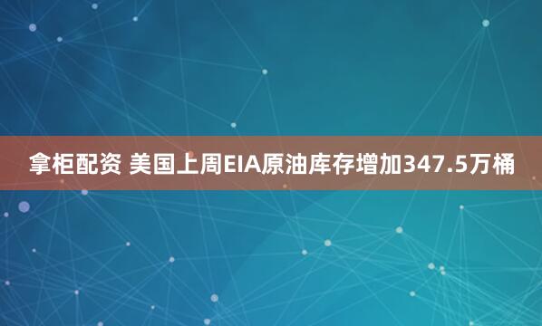 拿柜配资 美国上周EIA原油库存增加347.5万桶